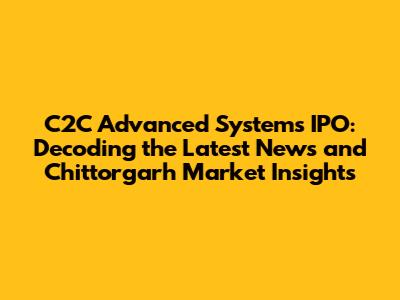 C2C Advanced Systems IPO: Decoding the Latest News and Chittorgarh Market Insights
