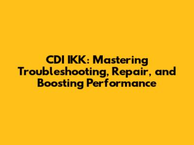 CDI IKK: Mastering Troubleshooting, Repair, and Boosting Performance