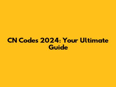 CN Codes 2024: Your Ultimate Guide