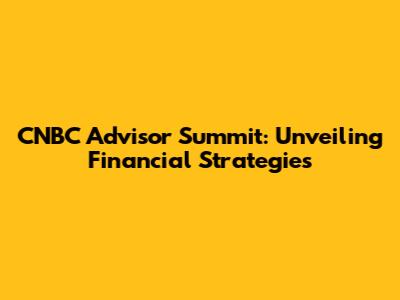 CNBC Advisor Summit: Unveiling Financial Strategies