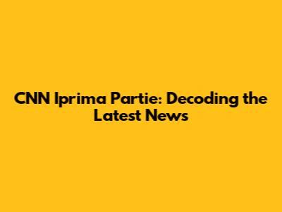 CNN Iprima Partie: Decoding the Latest News