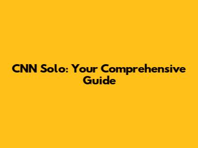 CNN Solo: Your Comprehensive Guide