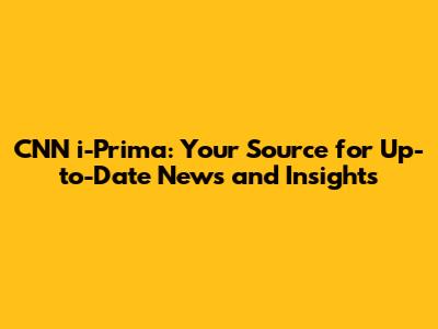 CNN i-Prima: Your Source for Up-to-Date News and Insights