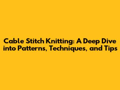 Cable Stitch Knitting: A Deep Dive into Patterns, Techniques, and Tips