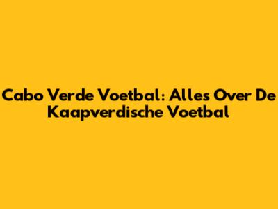 Cabo Verde Voetbal: Alles Over De Kaapverdische Voetbal