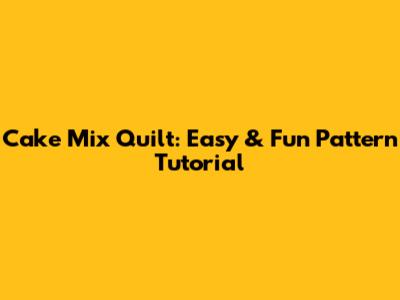 Cake Mix Quilt: Easy & Fun Pattern Tutorial