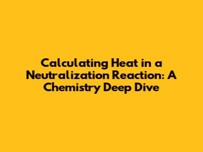 Calculating Heat in a Neutralization Reaction: A Chemistry Deep Dive