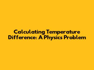 Calculating Temperature Difference: A Physics Problem