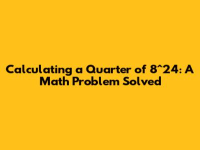 Calculating a Quarter of 8^24: A Math Problem Solved