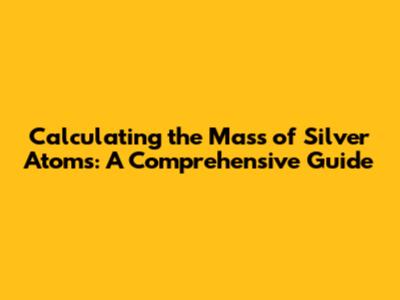 Calculating the Mass of Silver Atoms: A Comprehensive Guide