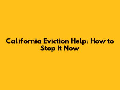 California Eviction Help: How to Stop It Now