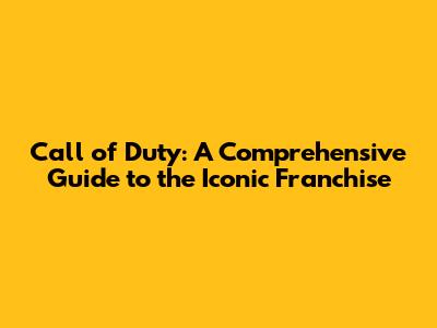 Call of Duty: A Comprehensive Guide to the Iconic Franchise