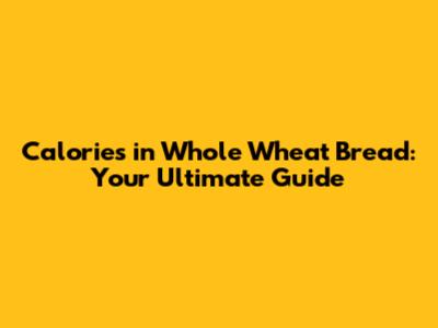 Calories in Whole Wheat Bread: Your Ultimate Guide