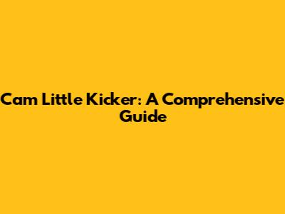 Cam Little Kicker: A Comprehensive Guide