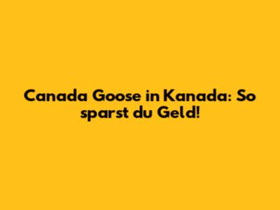 Canada Goose in Kanada: So sparst du Geld!