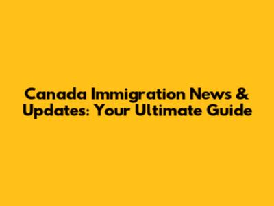 Canada Immigration News & Updates: Your Ultimate Guide