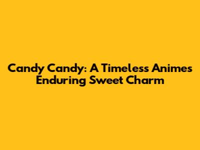 Candy Candy: A Timeless Anime's Enduring Sweet Charm