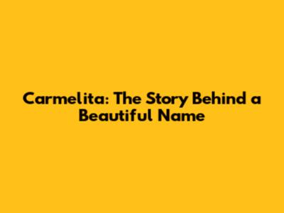Carmelita: The Story Behind a Beautiful Name