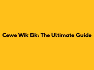 Cewe Wik Eik: The Ultimate Guide