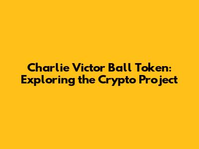 Charlie Victor Ball Token: Exploring the Crypto Project