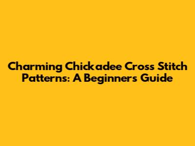 Charming Chickadee Cross Stitch Patterns: A Beginner's Guide