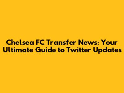 Chelsea FC Transfer News: Your Ultimate Guide to Twitter Updates