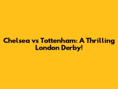 Chelsea vs Tottenham: A Thrilling London Derby!