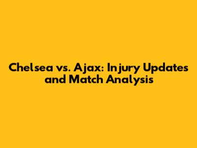 Chelsea vs. Ajax: Injury Updates and Match Analysis