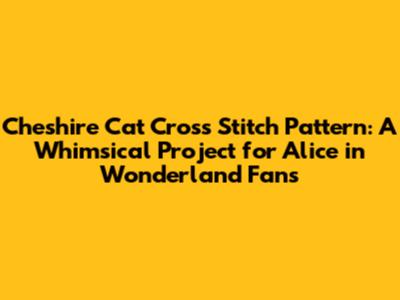 Cheshire Cat Cross Stitch Pattern: A Whimsical Project for Alice in Wonderland Fans