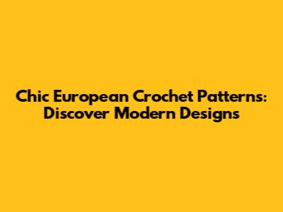 Chic European Crochet Patterns: Discover Modern Designs