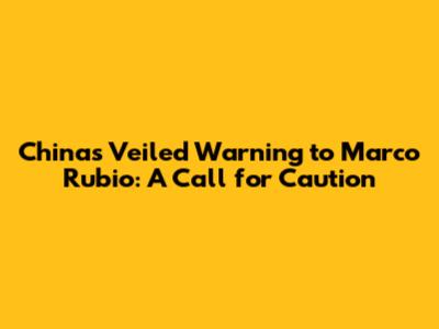 China's Veiled Warning to Marco Rubio: A Call for Caution