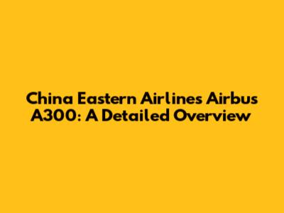 China Eastern Airlines Airbus A300: A Detailed Overview