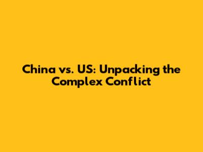 China vs. US: Unpacking the Complex Conflict