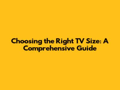 Choosing the Right TV Size: A Comprehensive Guide