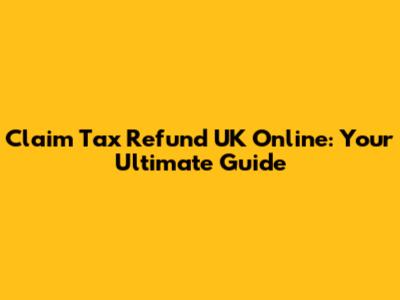Claim Tax Refund UK Online: Your Ultimate Guide