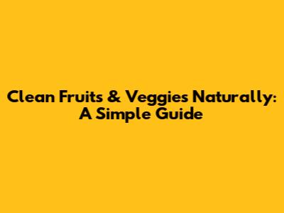Clean Fruits & Veggies Naturally: A Simple Guide