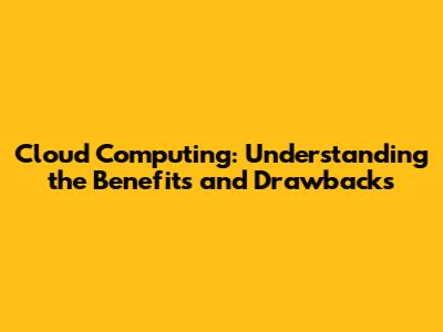 Cloud Computing: Understanding the Benefits and Drawbacks