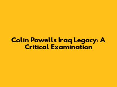 Colin Powell's Iraq Legacy: A Critical Examination