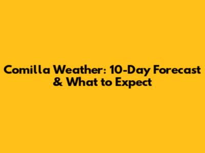 Comilla Weather: 10-Day Forecast & What to Expect