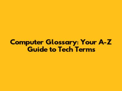 Computer Glossary: Your A-Z Guide to Tech Terms