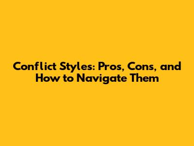 Conflict Styles: Pros, Cons, and How to Navigate Them