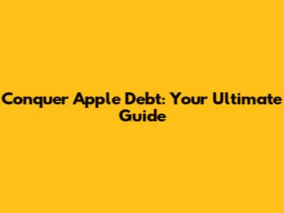 Conquer Apple Debt: Your Ultimate Guide