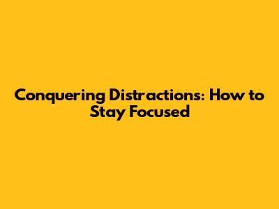 Conquering Distractions: How to Stay Focused