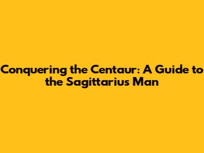 Conquering the Centaur: A Guide to the Sagittarius Man