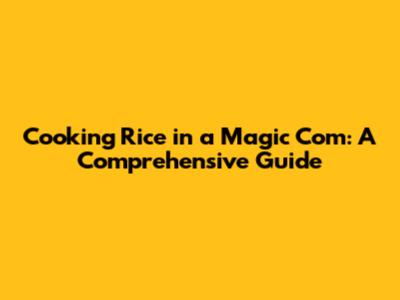 Cooking Rice in a Magic Com: A Comprehensive Guide