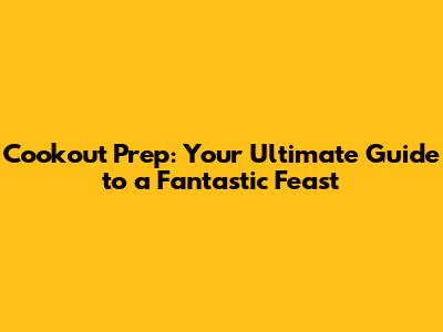 Cookout Prep: Your Ultimate Guide to a Fantastic Feast