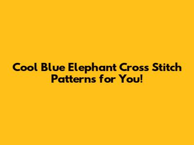 Cool Blue Elephant Cross Stitch Patterns for You!