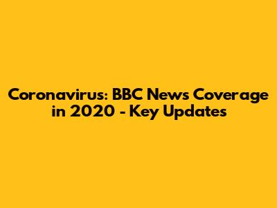 Coronavirus: BBC News Coverage in 2020 - Key Updates