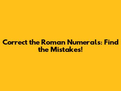 Correct the Roman Numerals: Find the Mistakes!