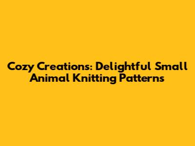 Cozy Creations: Delightful Small Animal Knitting Patterns
